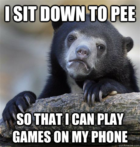 I sit down to pee So that I can play games on my phone  Confession Bear