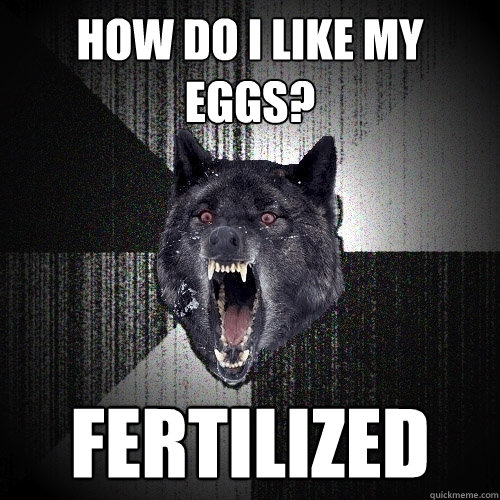 How do i like my eggs? fertilized  Insanity Wolf