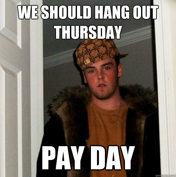 WE SHOULD HANG OUT THURSDAY PAY DAY  Scumbag Steve