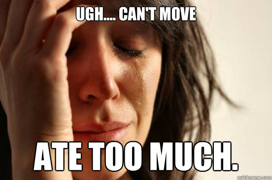 Ugh.... Can't move Ate too much.  First World Problems