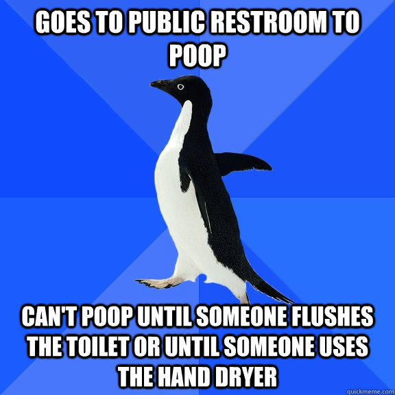 Goes to Public Restroom to poop Can't poop until someone flushes the toilet or until someone uses the hand dryer  Socially Awkward Penguin
