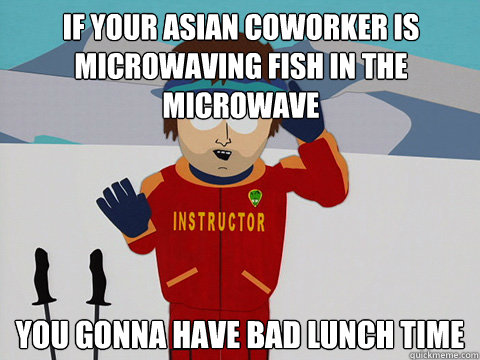 If your asian coworker is microwaving fish in the microwave you gonna have bad lunch time - If your asian coworker is microwaving fish in the microwave you gonna have bad lunch time  Youre gonna have a bad time