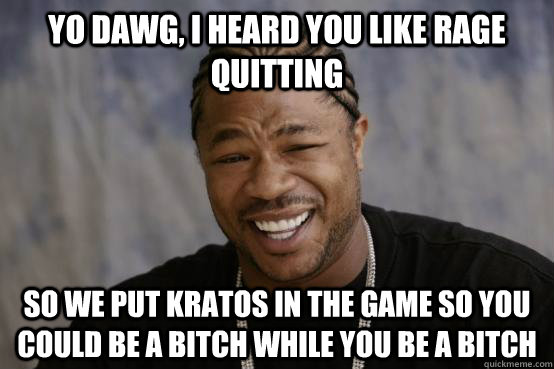 Yo dawg, I heard you like rage quitting So we put Kratos in the game so you could be a bitch while you be a bitch - Yo dawg, I heard you like rage quitting So we put Kratos in the game so you could be a bitch while you be a bitch  YO DAWG