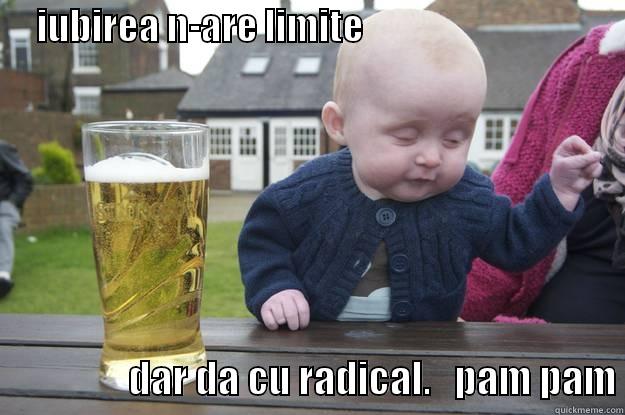      IUBIREA N-ARE LIMITE                                                       DAR DA CU RADICAL.   PAM PAM drunk baby