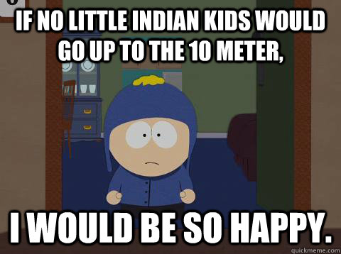 If no little indian kids would go up to the 10 meter, i would be so happy.  Craig would be so happy