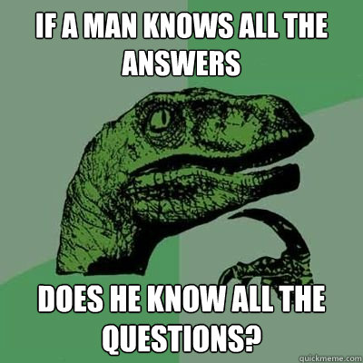 If a man knows all the answers Does he know all the questions?  Philosorapter