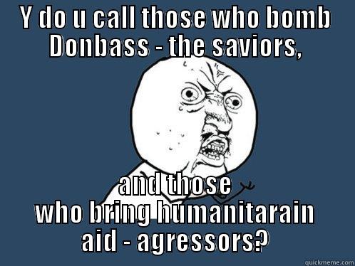 Y DO U CALL THOSE WHO BOMB DONBASS - THE SAVIORS, AND THOSE WHO BRING HUMANITARAIN AID - AGRESSORS? Y U No