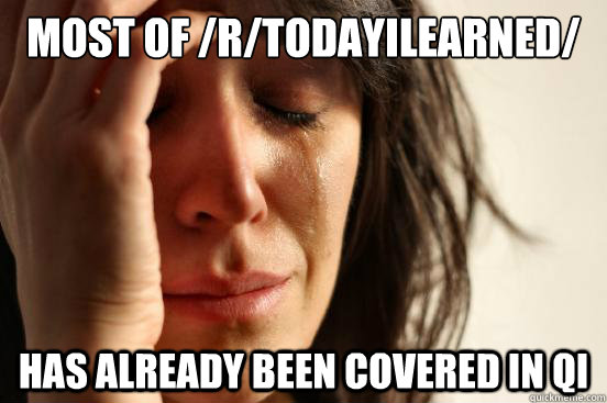 Most of /r/todayilearned/ has already been covered in QI  First World Problems