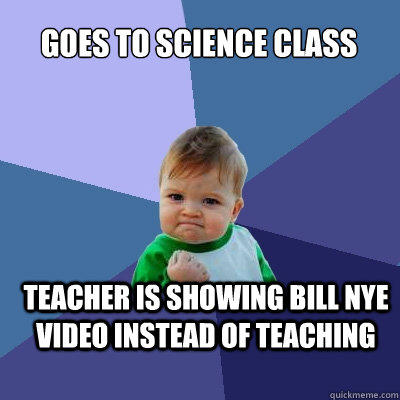 Goes to science class Teacher is showing bill nye video instead of teaching  