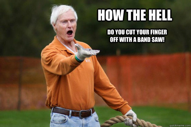 How the hell do you cut your finger off with a band saw!  RITs WTF Destler