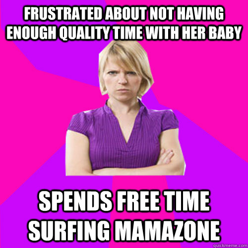 Frustrated about not having enough quality time with her baby Spends free time surfing Mamazone - Frustrated about not having enough quality time with her baby Spends free time surfing Mamazone  Always angry suburban mom