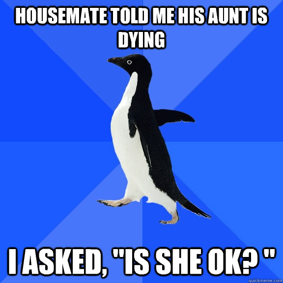 Housemate told me his aunt is dying I asked, 