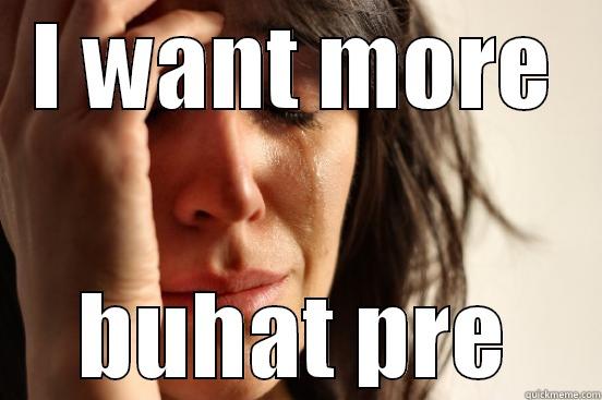 I WANT MORE BUHAT PRE First World Problems