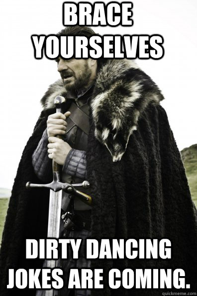 Brace Yourselves Dirty Dancing jokes are coming. - Brace Yourselves Dirty Dancing jokes are coming.  Misc