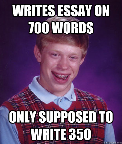 writes essay on 700 words only supposed to write 350  Bad Luck Brian
