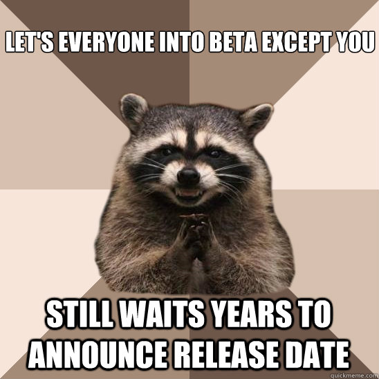 Let's everyone into beta except you still waits years to announce release date  Evil Plotting Raccoon