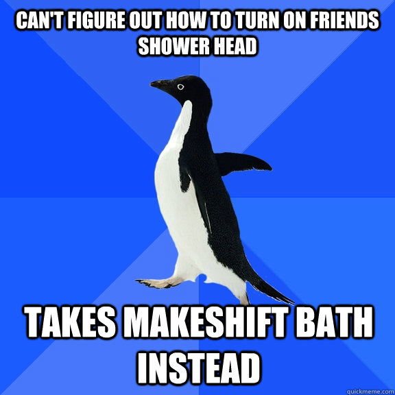 Can't figure out how to turn on friends shower head Takes makeshift bath instead  Socially Awkward Penguin