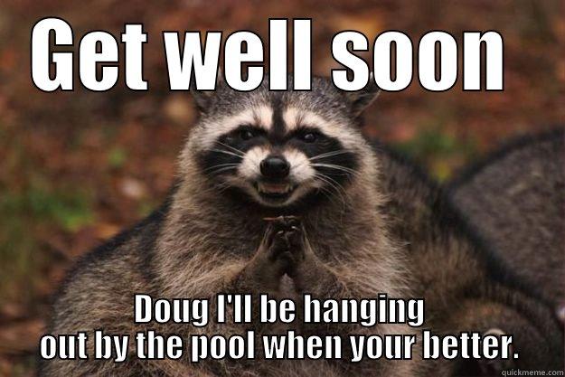 GET WELL SOON  DOUG I'LL BE HANGING OUT BY THE POOL WHEN YOUR BETTER. Evil Plotting Raccoon