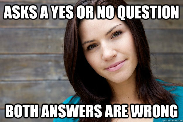 Asks a yes or no question Both answers are wrong  Girl Logic