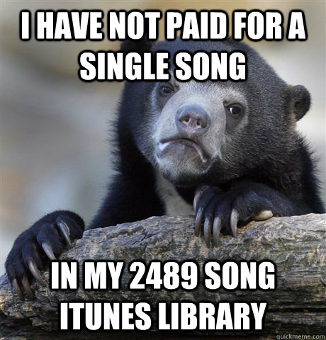 I have not paid for a single song in my 2489 song itunes library  Confession Bear
