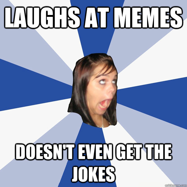 Laughs at memes doesn't even get the jokes  Annoying Facebook Girl