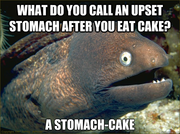 What do you call an upset stomach after you eat cake? a stomach-cake  Bad Joke Eel