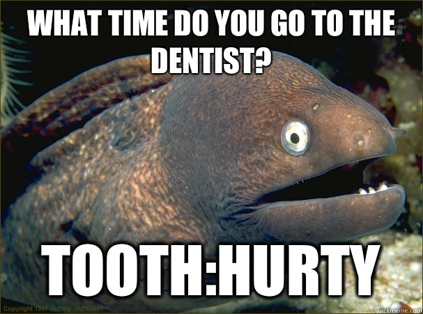 What time do you go to the dentist? Tooth:hurty  Bad Joke Eel