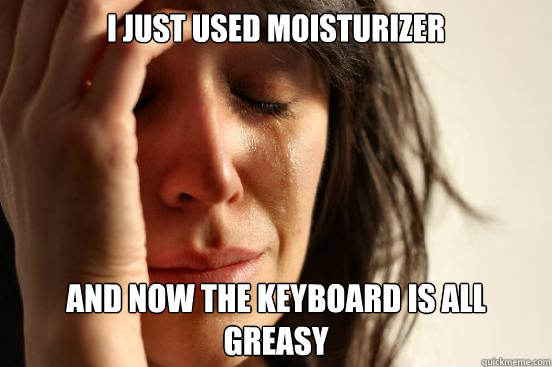 I just used moisturizer and now the keyboard is all greasy  First World Problems