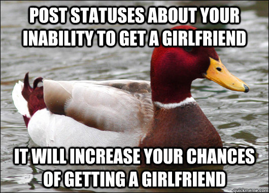 post statuses about your inability to get a girlfriend it will increase your chances of getting a girlfriend  Malicious Advice Mallard