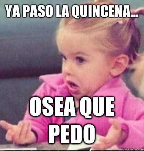 Ya paso la quincena... osea que pedo  osea que pedo