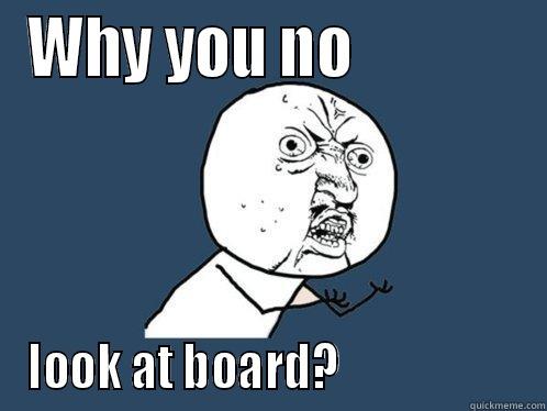 WHY YOU NO              LOOK AT BOARD?                    Y U No