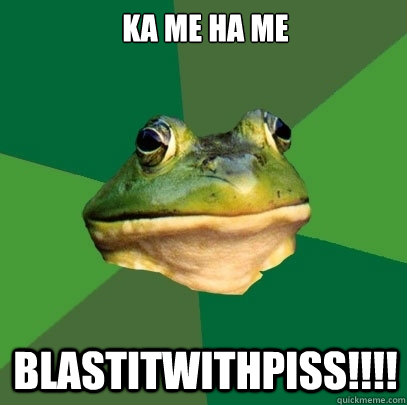 ka me ha me blastitwithpiss!!!!  Foul Bachelor Frog