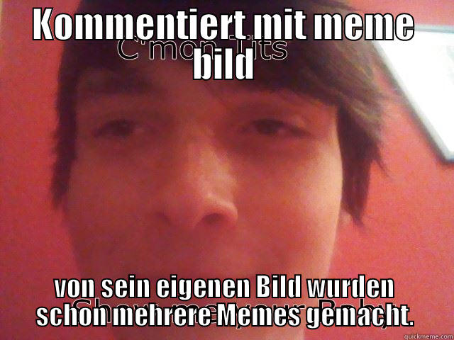 KOMMENTIERT MIT MEME BILD VON SEIN EIGENEN BILD WURDEN SCHON MEHRERE MEMES GEMACHT. Misc