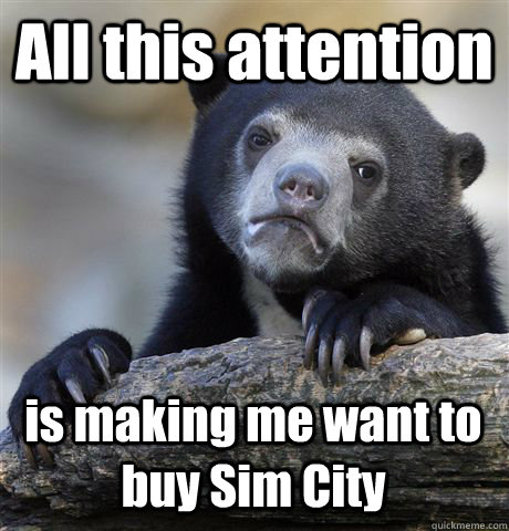 All this attention is making me want to buy Sim City - All this attention is making me want to buy Sim City  Misc