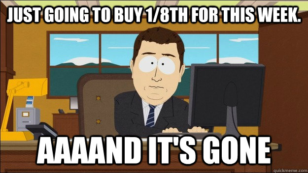 Just going to buy 1/8th for this week. AAAAND It's gone - Just going to buy 1/8th for this week. AAAAND It's gone  aaaand its gone