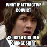 what if attractive convict  is just a girl in a orange shirt   Conspiricy Keanu