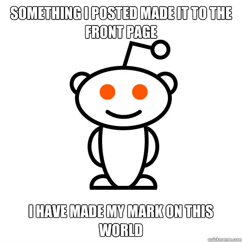 something i posted made it to the front page i have made my mark on this world  Redditor