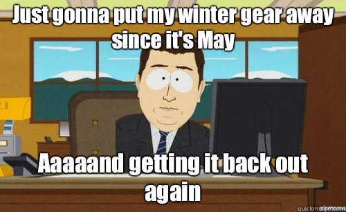 Just gonna put my winter gear away since it's May Aaaaand getting it back out again  aaaand its gone