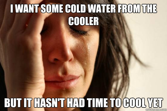 I want some cold water from the cooler but it hasn't had time to cool yet  First World Problems