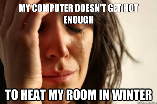 My computer doesn't get hot enough to heat my room in winter  First World Problems