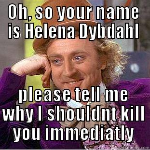 OH, SO YOUR NAME IS HELENA DYBDAHL PLEASE TELL ME WHY I SHOULDNT KILL YOU IMMEDIATLY Condescending Wonka