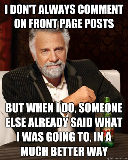 I don't always comment on front page posts but when I do, someone else already said what i was going to, in a much better way  The Most Interesting Man In The World