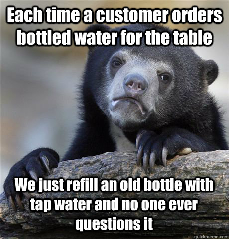 Each time a customer orders bottled water for the table We just refill an old bottle with tap water and no one ever questions it - Each time a customer orders bottled water for the table We just refill an old bottle with tap water and no one ever questions it  Confession Bear