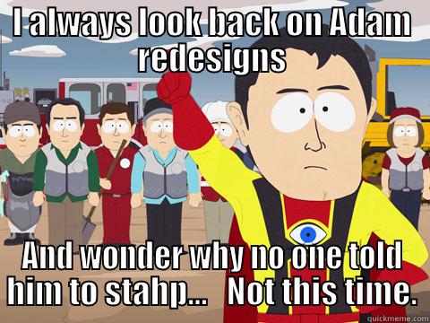 I ALWAYS LOOK BACK ON ADAM REDESIGNS AND WONDER WHY NO ONE TOLD HIM TO STAHP...   NOT THIS TIME. Captain Hindsight