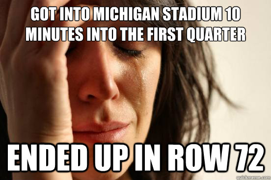 Got into Michigan Stadium 10 minutes into the first quarter Ended up in row 72  First World Problems