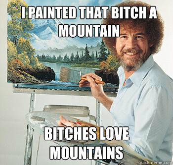 I painted that bitch a mountain Bitches love mountains  BossRob