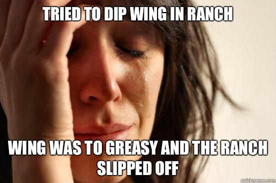 Tried to dip wing in ranch  Wing was to greasy and the ranch slipped off  First World Problems