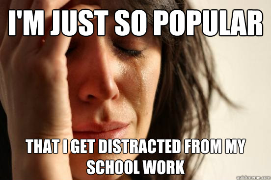 I'm just so popular that I get distracted from my school work  First World Problems