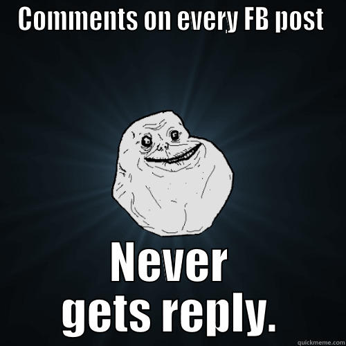 COMMENTS ON EVERY FB POST NEVER GETS REPLY. Forever Alone