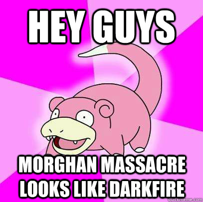 hey guys morghan massacre looks like darkfire  Slowpoke